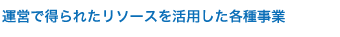 運営で得られたリソースを活用した各種事業