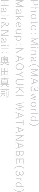 Photo:Mina(MA3world) Makeup:NAOYUKI WATANABE(3rd) Hair&Nail:奥田真
